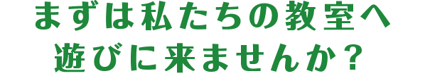 まずはわたしたちの教室へ遊びに来ませんか？